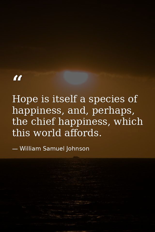 Hope is itself a species of happiness, and, perhaps, the chief happiness, which this world affords. — William Samuel Johnson