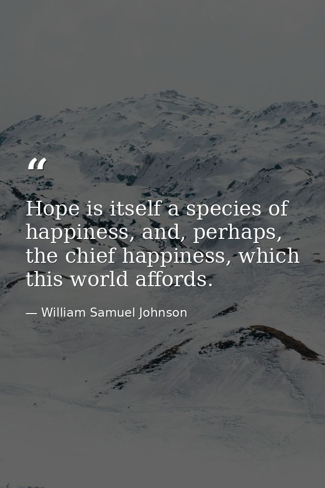 Hope is itself a species of happiness, and, perhaps, the chief happiness, which this world affords. — William Samuel Johnson