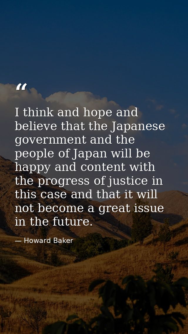 I think and hope and believe that the Japanese government and the people of Japan will be happy and content with the pro — Howard Baker