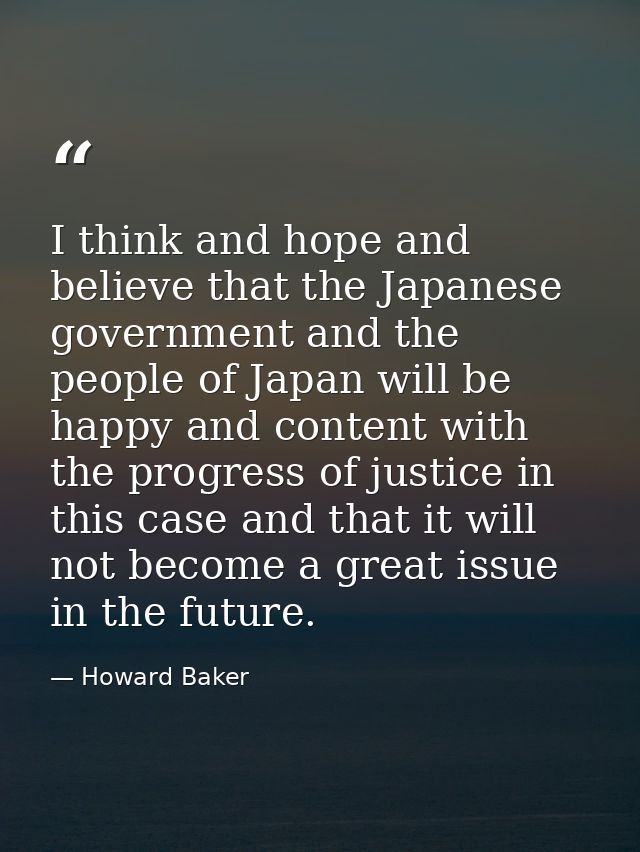 I think and hope and believe that the Japanese government and the people of Japan will be happy and content with the pro — Howard Baker