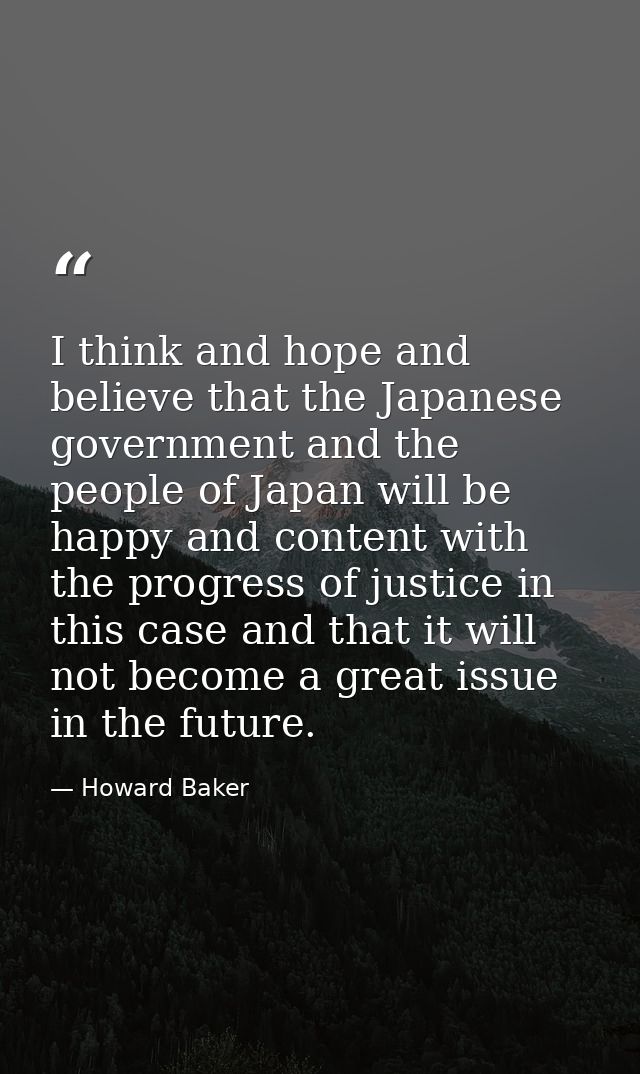 I think and hope and believe that the Japanese government and the people of Japan will be happy and content with the pro — Howard Baker