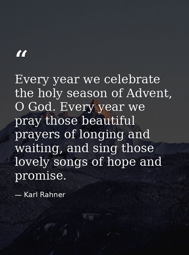 Every year we celebrate the holy season of Advent, O God. Every year we pray those beautiful prayers of longing and wait — Karl Rahner