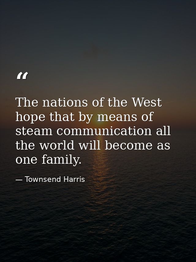 The nations of the West hope that by means of steam communication all the world will become as one family. — Townsend Harris