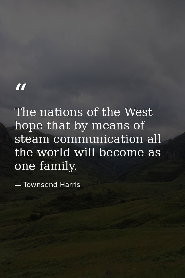 The nations of the West hope that by means of steam communication all the world will become as one family. — Townsend Harris
