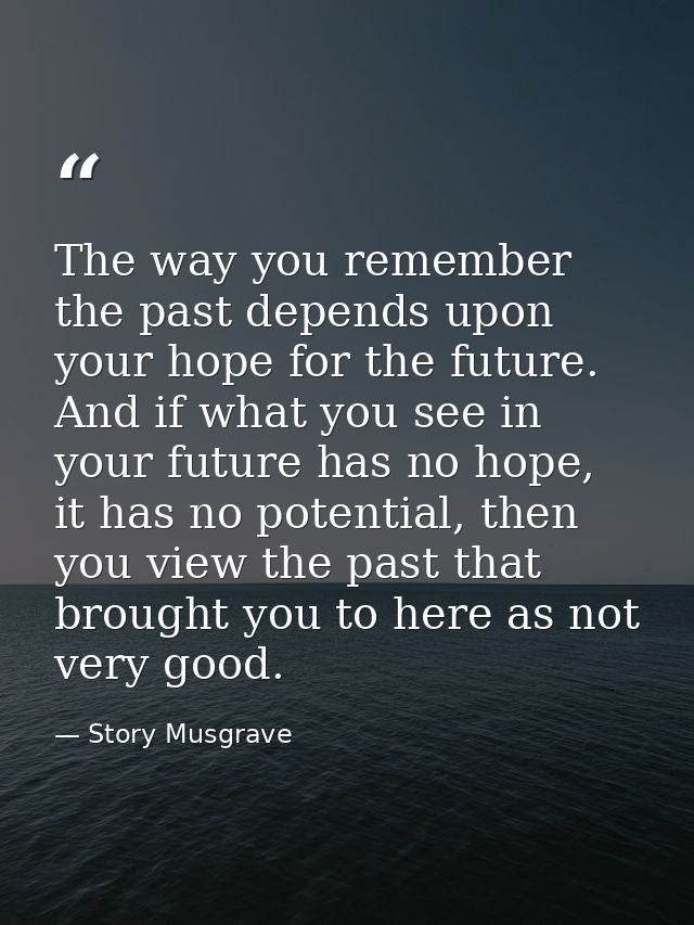 The way you remember the past depends upon your hope for the future. And if what you see in your future has no hope, it  — Story Musgrave