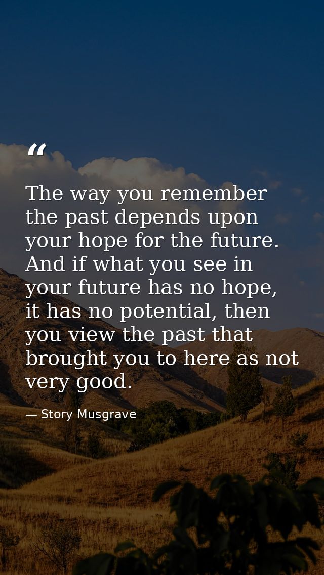 The way you remember the past depends upon your hope for the future. And if what you see in your future has no hope, it  — Story Musgrave