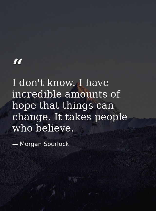 I don't know. I have incredible amounts of hope that things can change. It takes people who believe. — Morgan Spurlock