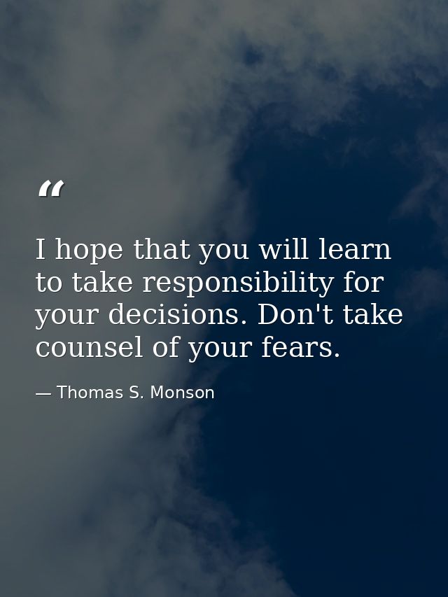 I hope that you will learn to take responsibility for your decisions. Don't take counsel of your fears. — Thomas S. Monson