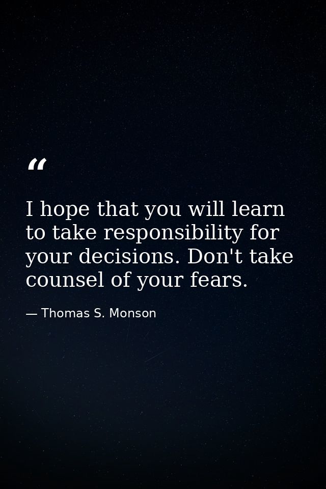 I hope that you will learn to take responsibility for your decisions. Don't take counsel of your fears. — Thomas S. Monson
