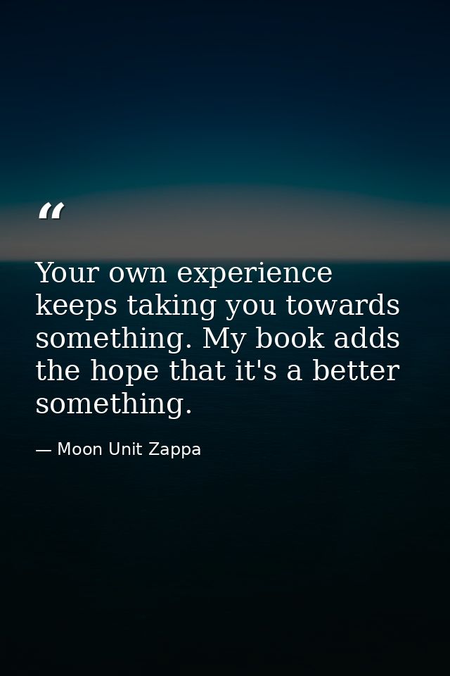 Your own experience keeps taking you towards something. My book adds the hope that it's a better something. — Moon Unit Zappa