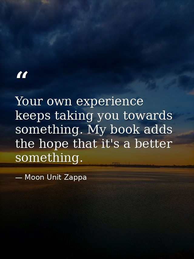Your own experience keeps taking you towards something. My book adds the hope that it's a better something. — Moon Unit Zappa