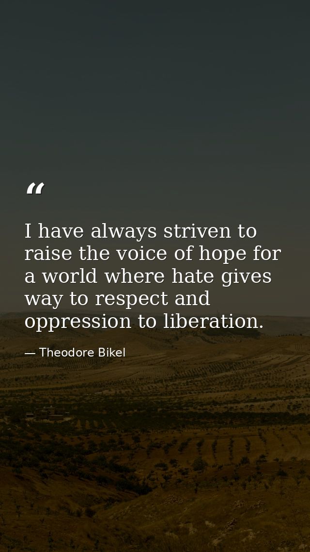 I have always striven to raise the voice of hope for a world where hate gives way to respect and oppression to liberatio — Theodore Bikel