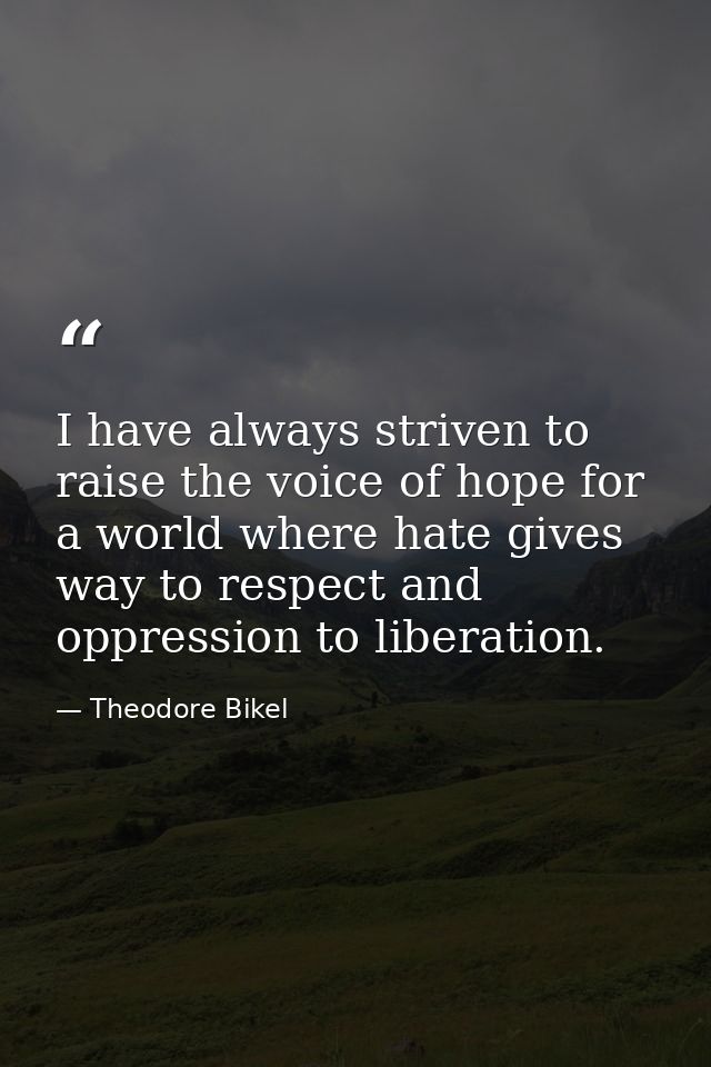 I have always striven to raise the voice of hope for a world where hate gives way to respect and oppression to liberatio — Theodore Bikel
