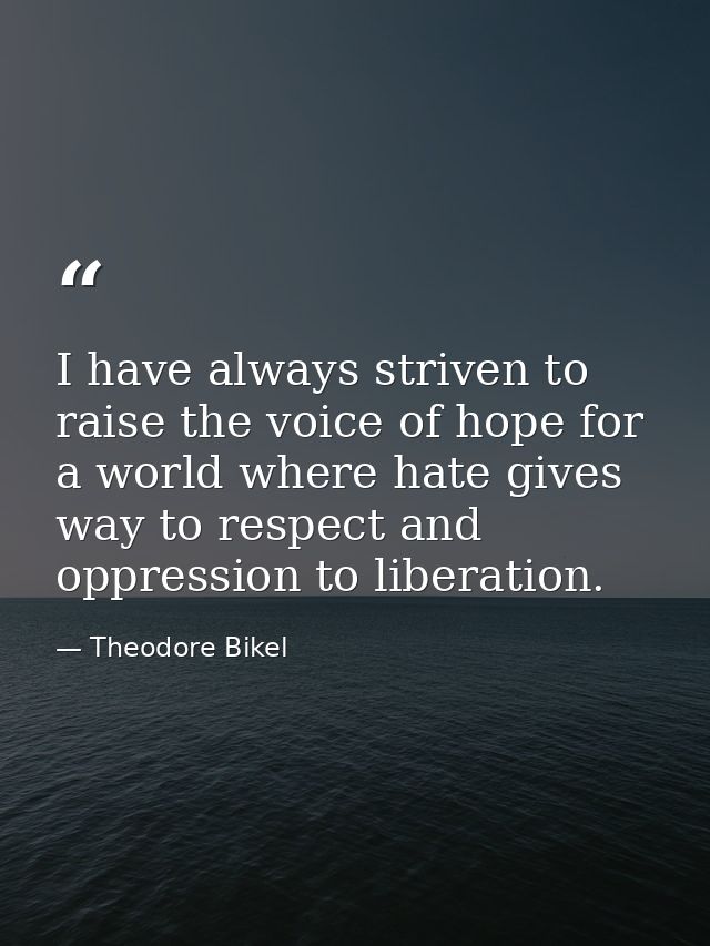 I have always striven to raise the voice of hope for a world where hate gives way to respect and oppression to liberatio — Theodore Bikel