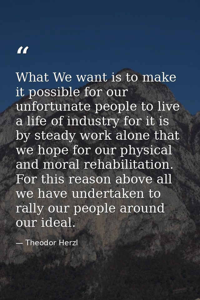 What We want is to make it possible for our unfortunate people to live a life of industry for it is by steady work alone — Theodor Herzl
