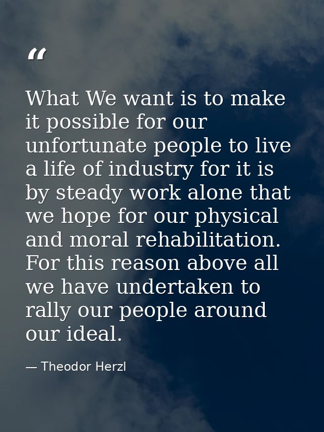 What We want is to make it possible for our unfortunate people to live a life of industry for it is by steady work alone — Theodor Herzl