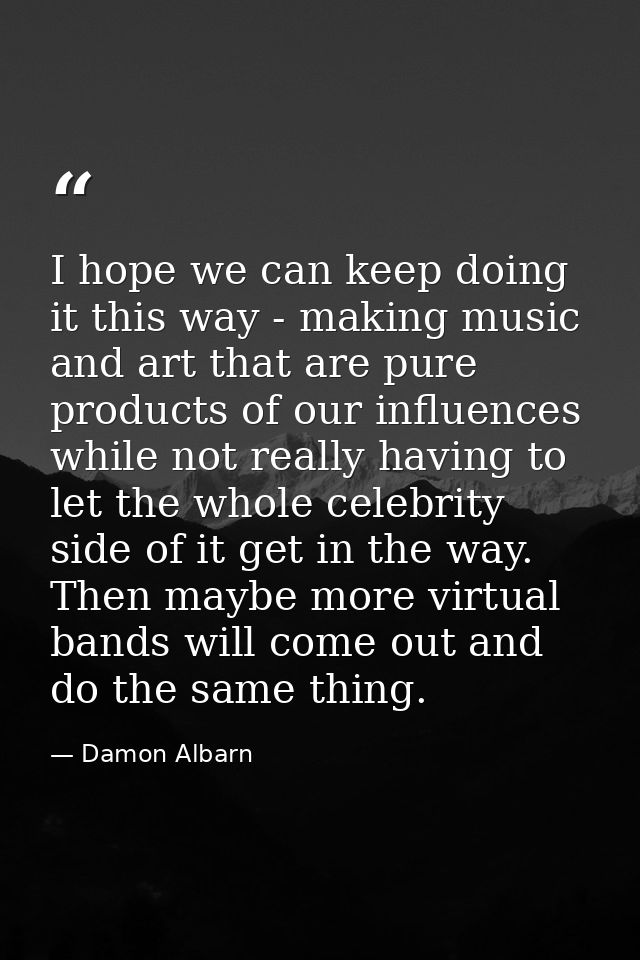 I hope we can keep doing it this way - making music and art that are pure products of our influences while not really ha — Damon Albarn