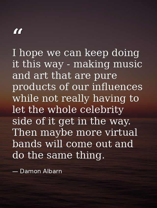 I hope we can keep doing it this way - making music and art that are pure products of our influences while not really ha — Damon Albarn