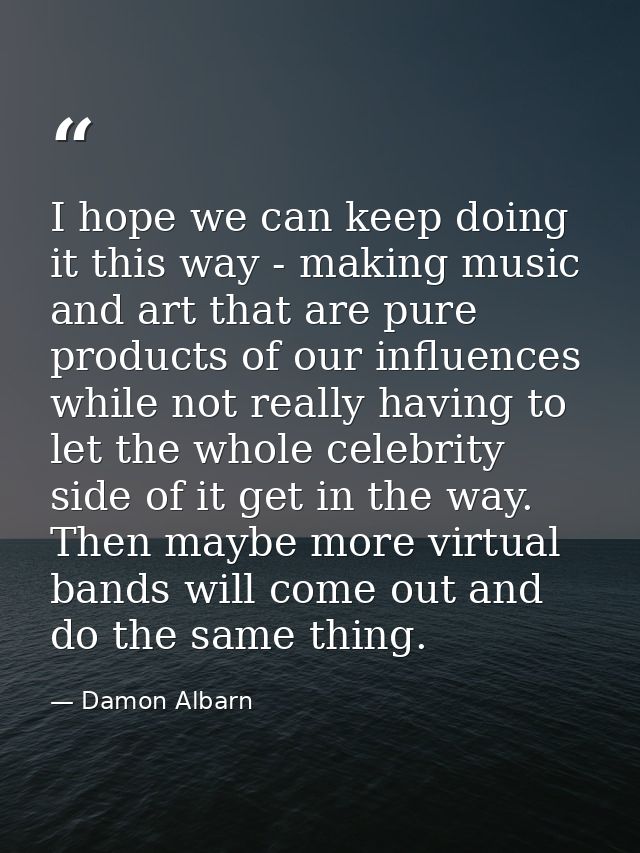 I hope we can keep doing it this way - making music and art that are pure products of our influences while not really ha — Damon Albarn