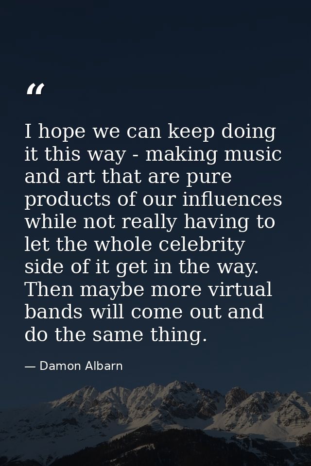 I hope we can keep doing it this way - making music and art that are pure products of our influences while not really ha — Damon Albarn