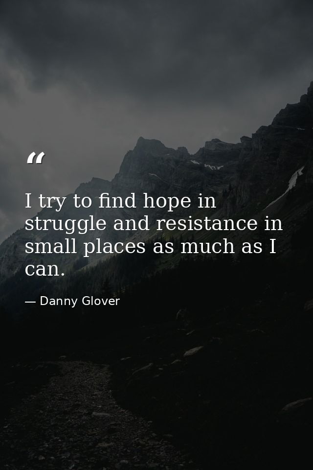 I try to find hope in struggle and resistance in small places as much as I can. — Danny Glover