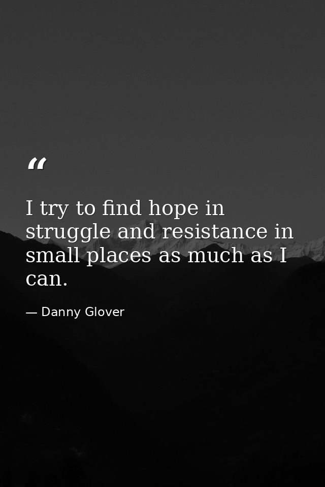 I try to find hope in struggle and resistance in small places as much as I can. — Danny Glover
