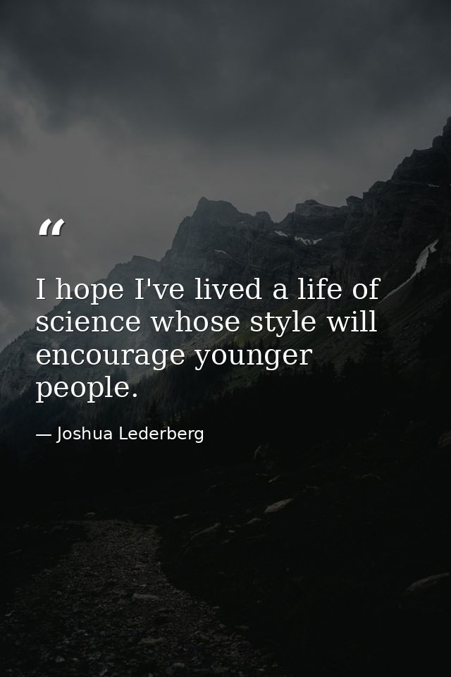 I hope I've lived a life of science whose style will encourage younger people. — Joshua Lederberg