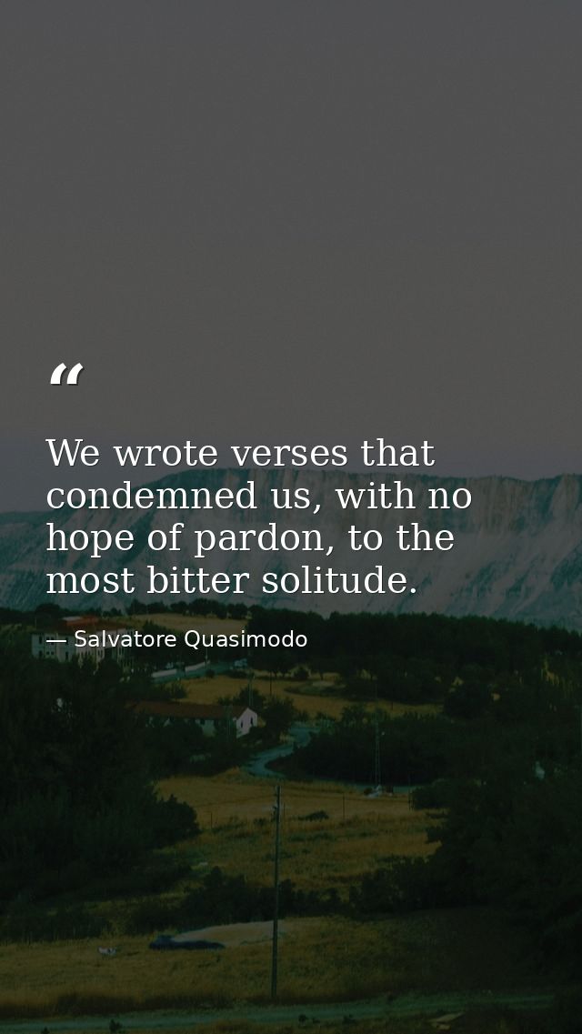 We wrote verses that condemned us, with no hope of pardon, to the most bitter solitude. — Salvatore Quasimodo