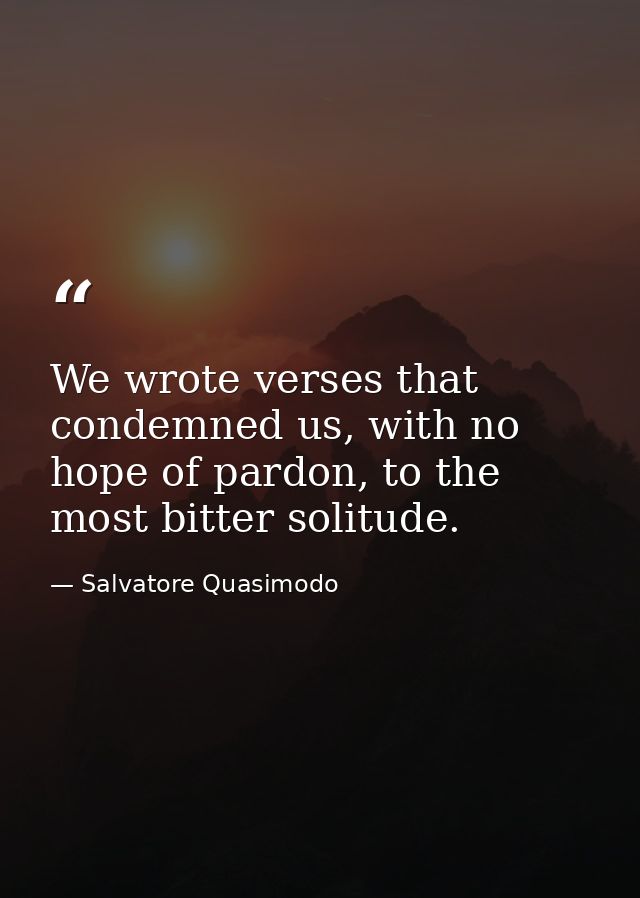 We wrote verses that condemned us, with no hope of pardon, to the most bitter solitude. — Salvatore Quasimodo