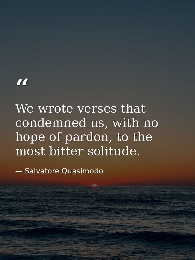 We wrote verses that condemned us, with no hope of pardon, to the most bitter solitude. — Salvatore Quasimodo