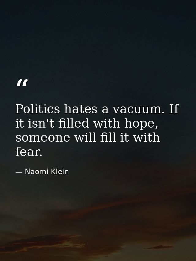 Politics hates a vacuum. If it isn't filled with hope, someone will fill it with fear. — Naomi Klein