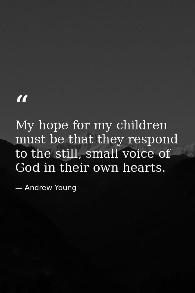 My hope for my children must be that they respond to the still, small voice of God in their own hearts. — Andrew Young