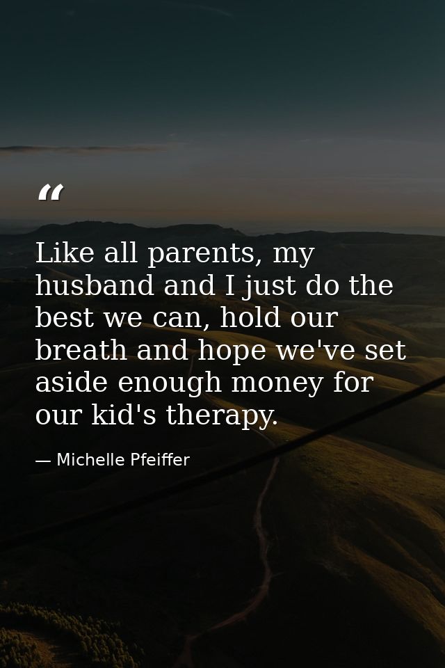 Like all parents, my husband and I just do the best we can, hold our breath and hope we've set aside enough money for ou — Michelle Pfeiffer
