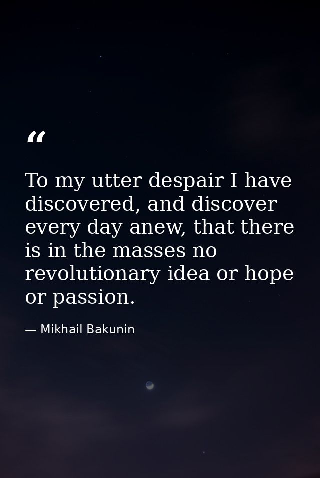 To my utter despair I have discovered, and discover every day anew, that there is in the masses no revolutionary idea or — Mikhail Bakunin