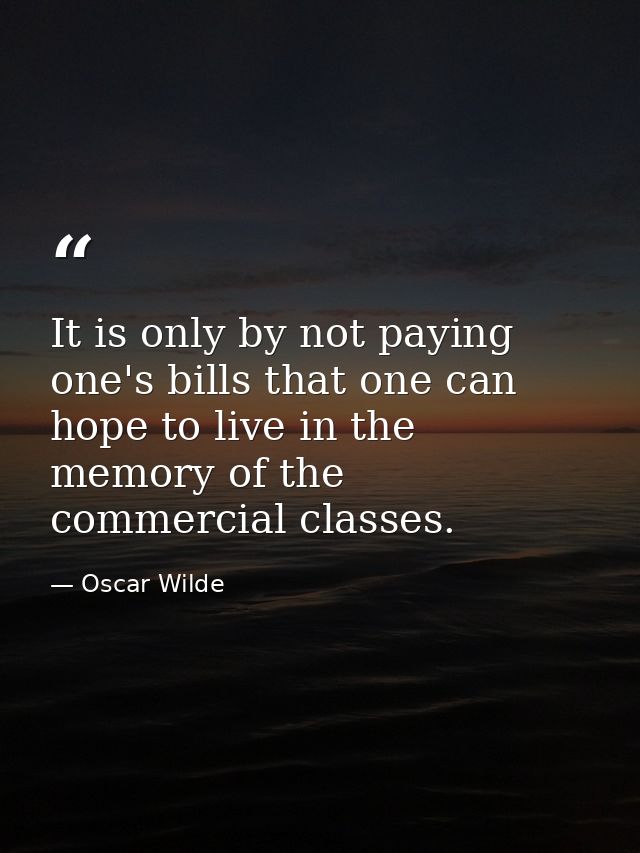 It is only by not paying one's bills that one can hope to live in the memory of the commercial classes. — Oscar Wilde