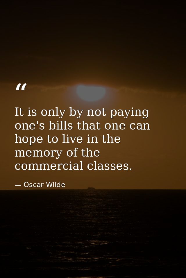 It is only by not paying one's bills that one can hope to live in the memory of the commercial classes. — Oscar Wilde