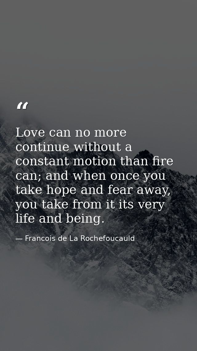 Love can no more continue without a constant motion than fire can; and when once you take hope and fear away, you take f — Francois de La Rochefoucauld