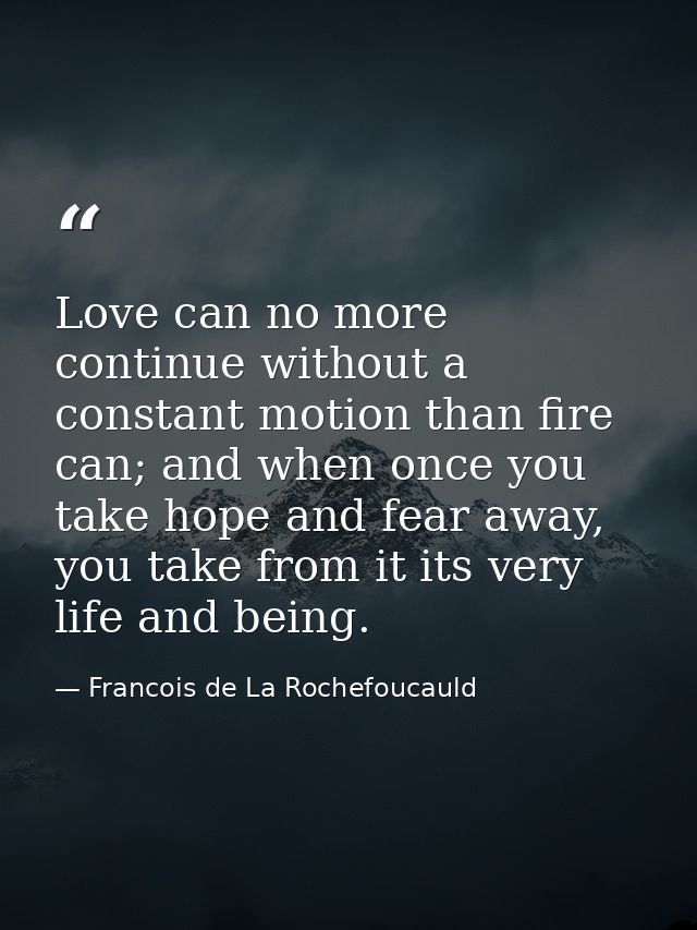 Love can no more continue without a constant motion than fire can; and when once you take hope and fear away, you take f — Francois de La Rochefoucauld