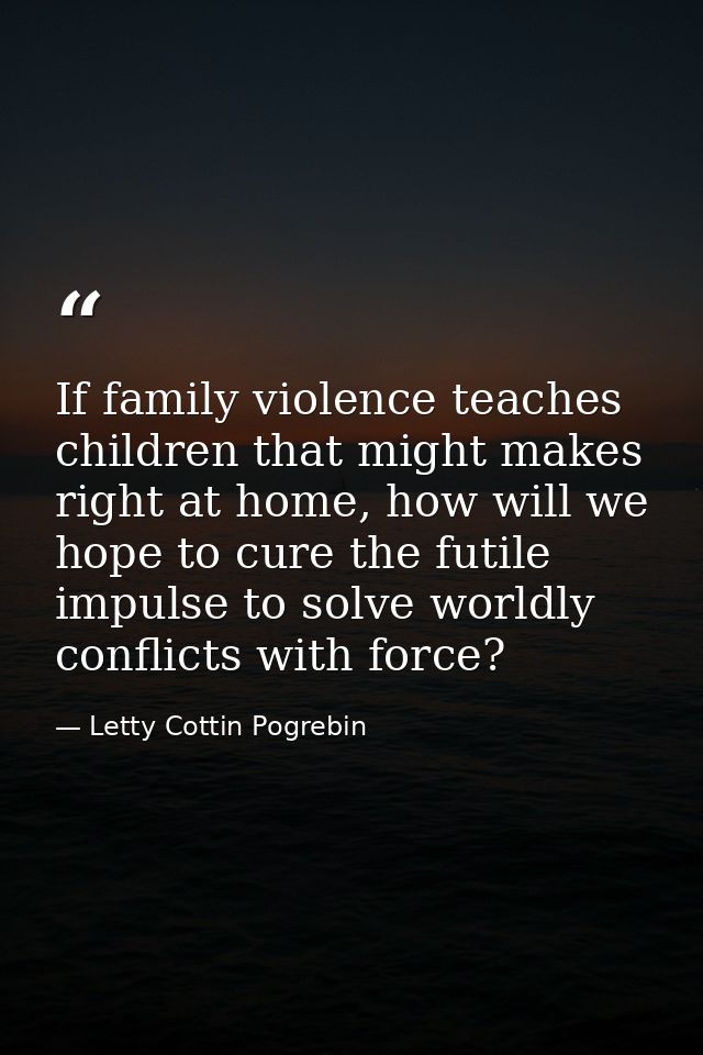 If family violence teaches children that might makes right at home, how will we hope to cure the futile impulse to solve — Letty Cottin Pogrebin