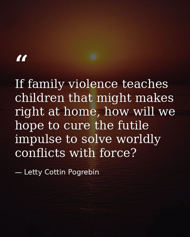 If family violence teaches children that might makes right at home, how will we hope to cure the futile impulse to solve — Letty Cottin Pogrebin