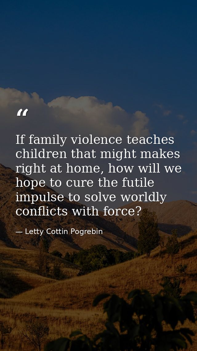If family violence teaches children that might makes right at home, how will we hope to cure the futile impulse to solve — Letty Cottin Pogrebin