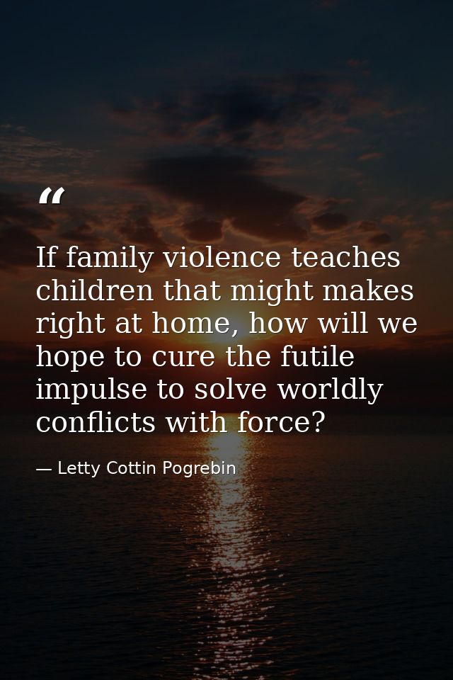 If family violence teaches children that might makes right at home, how will we hope to cure the futile impulse to solve — Letty Cottin Pogrebin