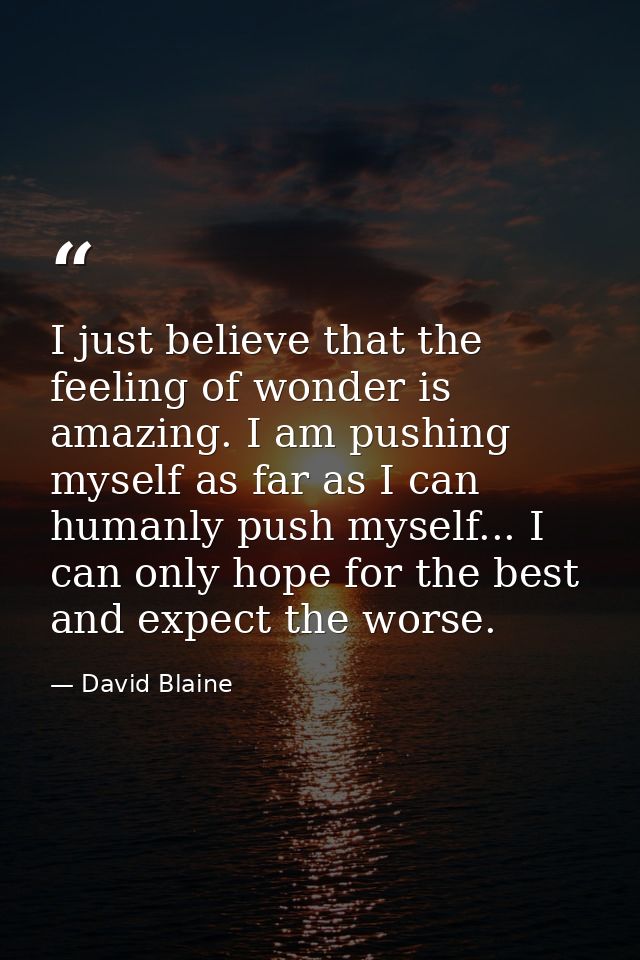 I just believe that the feeling of wonder is amazing. I am pushing myself as far as I can humanly push myself... I can o — David Blaine