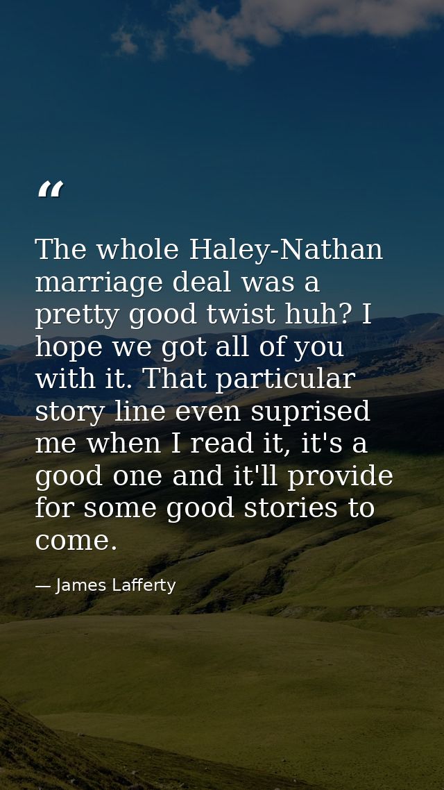 The whole Haley-Nathan marriage deal was a pretty good twist huh? I hope we got all of you with it. That particular stor — James Lafferty