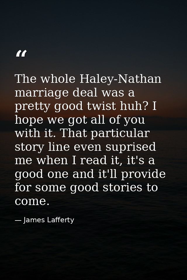 The whole Haley-Nathan marriage deal was a pretty good twist huh? I hope we got all of you with it. That particular stor — James Lafferty