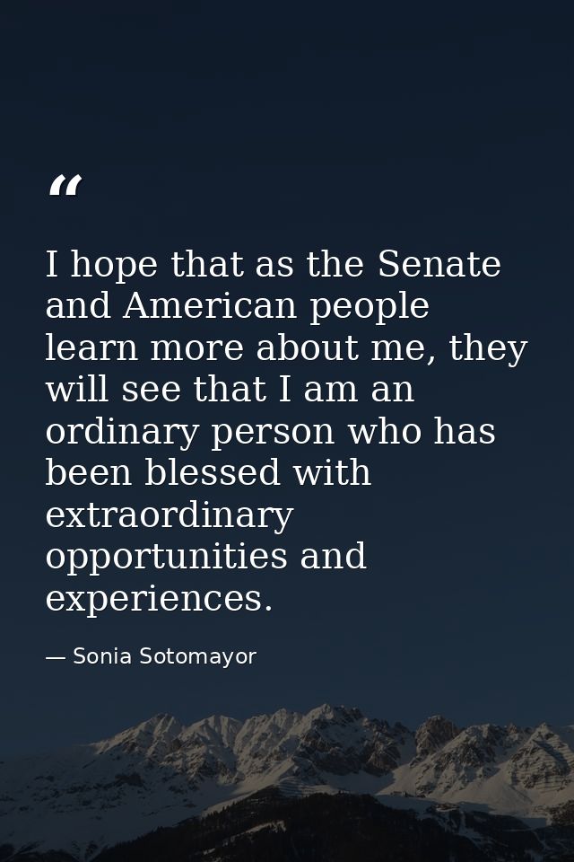 I hope that as the Senate and American people learn more about me, they will see that I am an ordinary person who has be — Sonia Sotomayor