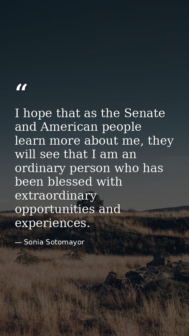 I hope that as the Senate and American people learn more about me, they will see that I am an ordinary person who has be — Sonia Sotomayor