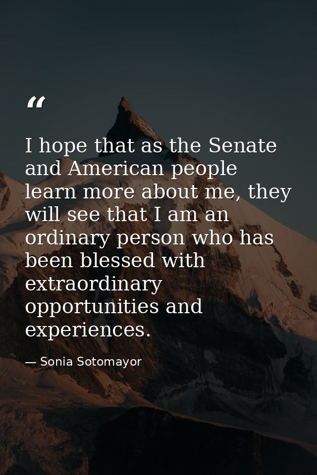 I hope that as the Senate and American people learn more about me, they will see that I am an ordinary person who has be — Sonia Sotomayor