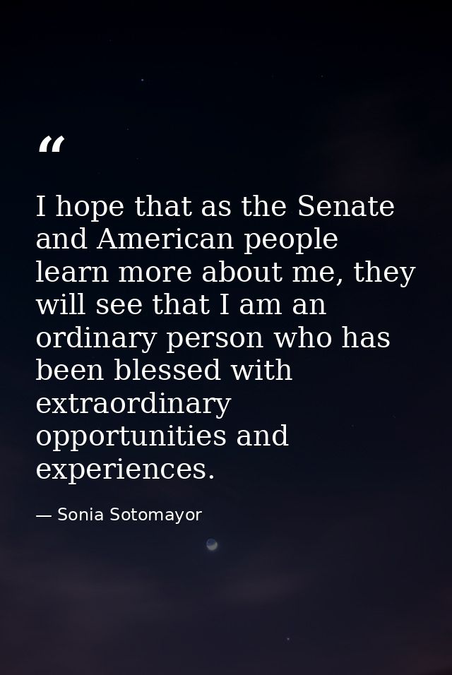 I hope that as the Senate and American people learn more about me, they will see that I am an ordinary person who has be — Sonia Sotomayor