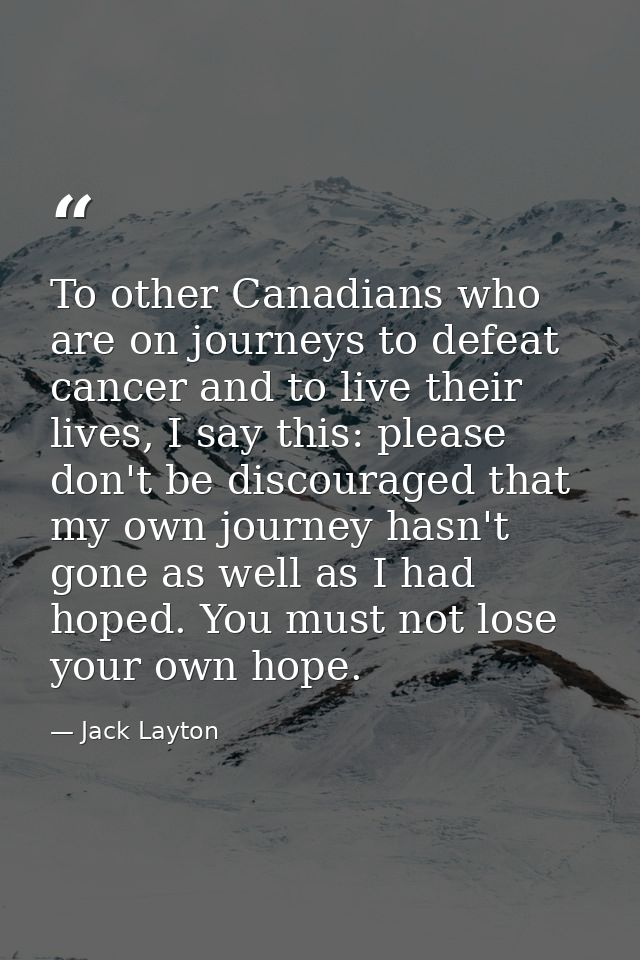 To other Canadians who are on journeys to defeat cancer and to live their lives, I say this: please don't be discouraged — Jack Layton